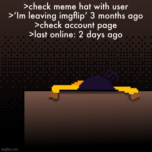 life. | >check meme hat with user
>‘Im leaving imgflip’ 3 months ago
>check account page
>last online: 2 days ago | image tagged in life | made w/ Imgflip meme maker