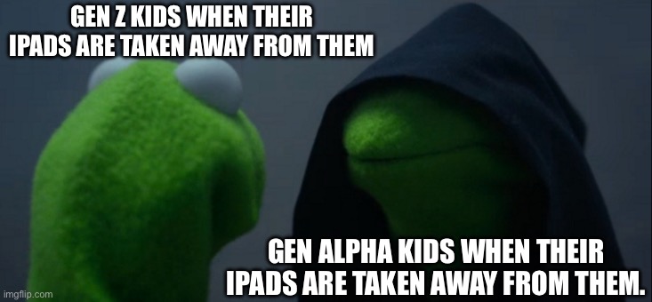 Evil Kermit | GEN Z KIDS WHEN THEIR IPADS ARE TAKEN AWAY FROM THEM; GEN ALPHA KIDS WHEN THEIR IPADS ARE TAKEN AWAY FROM THEM. | image tagged in memes,evil kermit | made w/ Imgflip meme maker