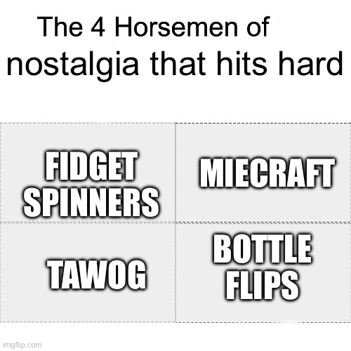 at least, my generation’s. | nostalgia that hits hard; FIDGET SPINNERS; MIECRAFT; BOTTLE FLIPS; TAWOG | image tagged in four horsemen | made w/ Imgflip meme maker