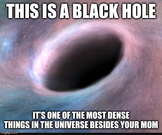 Roasted | THIS IS A BLACK HOLE; IT’S ONE OF THE MOST DENSE THINGS IN THE UNIVERSE BESIDES YOUR MOM | image tagged in black hole,boom,science,fun,funny,silly | made w/ Imgflip meme maker