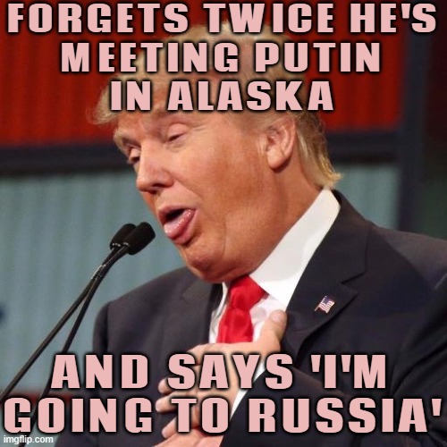 Trump forgets twice he’s meeting Putin in Alaska and says ‘I’m going to Russia’ | FORGETS TWICE HE'S
MEETING PUTIN
IN ALASKA; AND SAYS 'I'M GOING TO RUSSIA' | image tagged in trump derp,vladimir putin,breaking news,dementia,donald trump,donald trump small brain | made w/ Imgflip meme maker