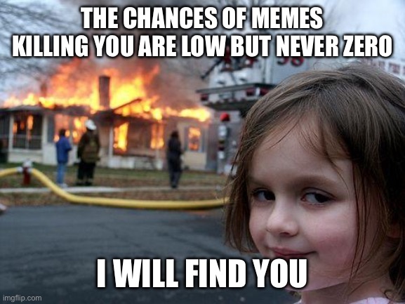? | THE CHANCES OF MEMES KILLING YOU ARE LOW BUT NEVER ZERO; I WILL FIND YOU | image tagged in memes,disaster girl | made w/ Imgflip meme maker