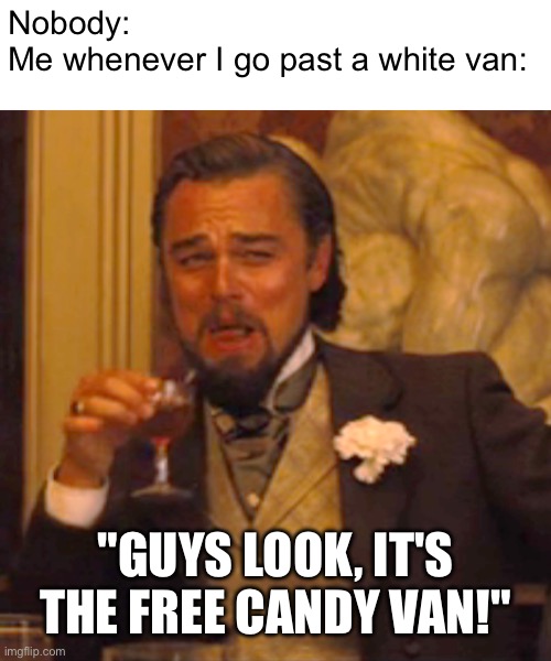 Image Title | Nobody:
Me whenever I go past a white van:; "GUYS LOOK, IT'S THE FREE CANDY VAN!" | made w/ Imgflip meme maker