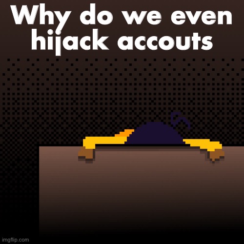 life. | Why do we even hijack accouts | image tagged in life | made w/ Imgflip meme maker
