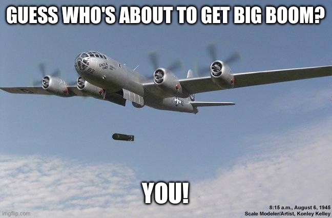 big boom | GUESS WHO'S ABOUT TO GET BIG BOOM? YOU! | image tagged in nuke | made w/ Imgflip meme maker