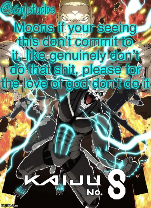Gojistudios Kaiju No.8 Temp | Moons if your seeing this don’t commit to it, like genuinely don’t do that shit, please for the love of god don’t do it | image tagged in gojistudios kaiju no 8 temp | made w/ Imgflip meme maker