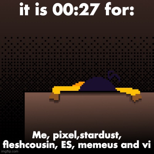 life. | it is 00:27 for:; Me, pixel,stardust, fleshcousin, ES, memeus and vi | image tagged in life | made w/ Imgflip meme maker