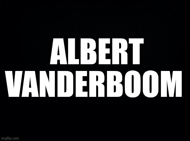 Black background | ALBERT VANDERBOOM | image tagged in black background | made w/ Imgflip meme maker