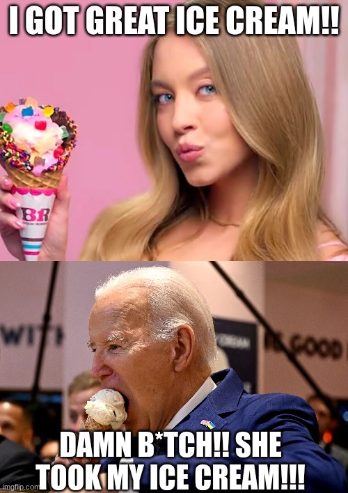 Sydney Sweeney VS Joe Biden ICE CREAM war.. | I GOT GREAT ICE CREAM!! DAMN B*TCH!! SHE TOOK MY ICE CREAM!!! | image tagged in sydney sweeney,joe biden,ice cream | made w/ Imgflip meme maker