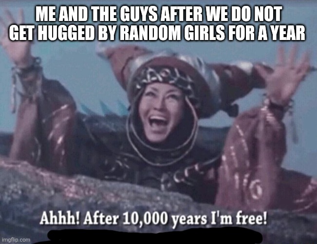 I can understand this | ME AND THE GUYS AFTER WE DO NOT GET HUGGED BY RANDOM GIRLS FOR A YEAR | image tagged in mmpr rita repulsa after 10 000 years i'm free,memes,fun,funny memes,hugs,me and the boys | made w/ Imgflip meme maker