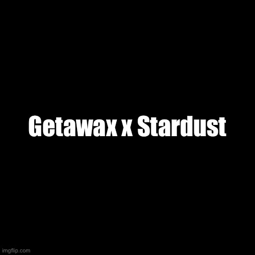 Getawax x Stardust | made w/ Imgflip meme maker