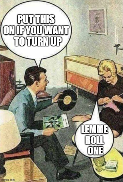 Turn Up Tuesday's | PUT THIS ON IF YOU WANT   TO TURN UP; LEMME ROLL  ONE | image tagged in vinyl obsession,turn up the music,tuesday,turn up the volume,playing vinyl records,vinyl | made w/ Imgflip meme maker