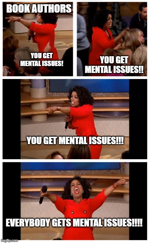 authors be like: here, have some depression | BOOK AUTHORS; YOU GET MENTAL ISSUES!! YOU GET MENTAL ISSUES! YOU GET MENTAL ISSUES!!! EVERYBODY GETS MENTAL ISSUES!!!! | image tagged in memes,oprah you get a car everybody gets a car | made w/ Imgflip meme maker