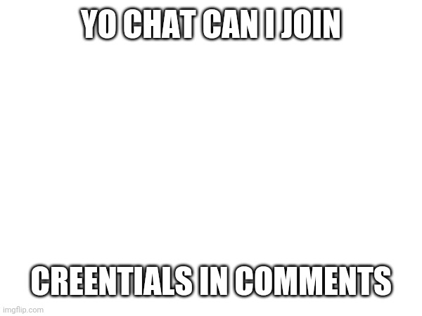 YO CHAT CAN I JOIN; CREENTIALS IN COMMENTS | made w/ Imgflip meme maker