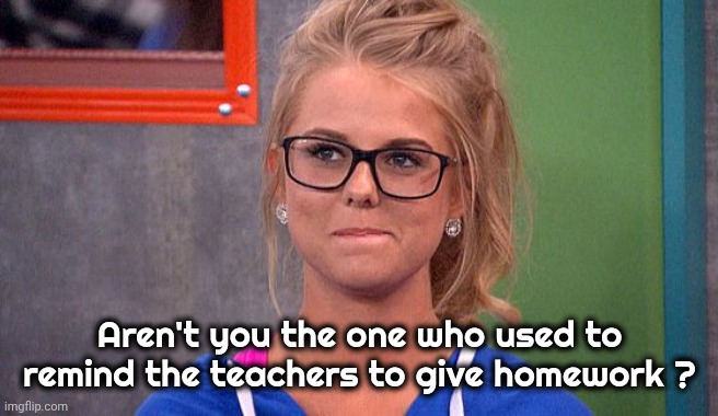 Nicole 's thinking | Aren't you the one who used to remind the teachers to give homework ? | image tagged in nicole 's thinking | made w/ Imgflip meme maker