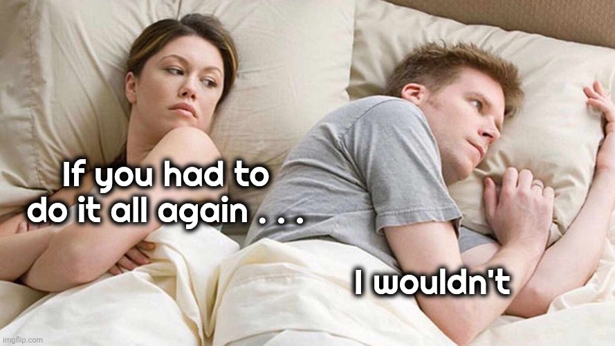 I Bet He's Thinking About Other Women Meme | If you had to do it all again . . . I wouldn't | image tagged in memes,i bet he's thinking about other women | made w/ Imgflip meme maker