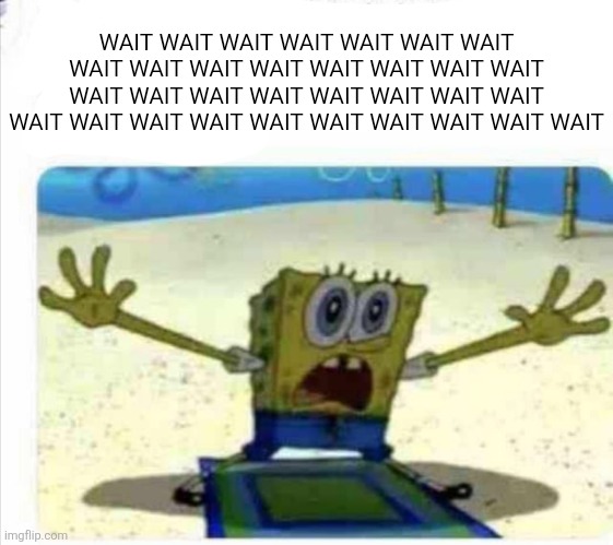 /j SpongeBob | WAIT WAIT WAIT WAIT WAIT WAIT WAIT WAIT WAIT WAIT WAIT WAIT WAIT WAIT WAIT WAIT WAIT WAIT WAIT WAIT WAIT WAIT WAIT WAIT WAIT WAIT WAIT WAIT  | image tagged in /j spongebob | made w/ Imgflip meme maker
