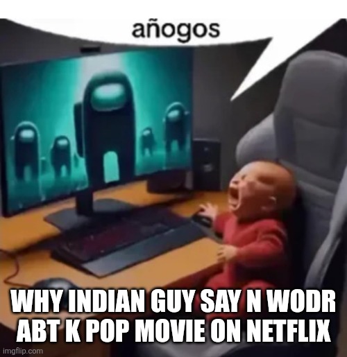 anogos | WHY INDIAN GUY SAY N WODR ABT K POP MOVIE ON NETFLIX | image tagged in anogos | made w/ Imgflip meme maker
