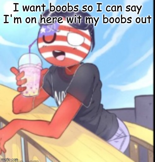 twink 'merica | I want boobs so I can say I'm on here wit my boobs out | image tagged in twink 'merica | made w/ Imgflip meme maker