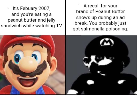 Not me meming an incident I wasn't around to witness firsthand | It's Febuary 2007, and you're eating a peanut butter and jelly sandwich while watching TV; A recall for your brand of Peanut Butter shows up during an ad break. You probably just got salmonella poisoning. | image tagged in happy mario vs dark mario | made w/ Imgflip meme maker