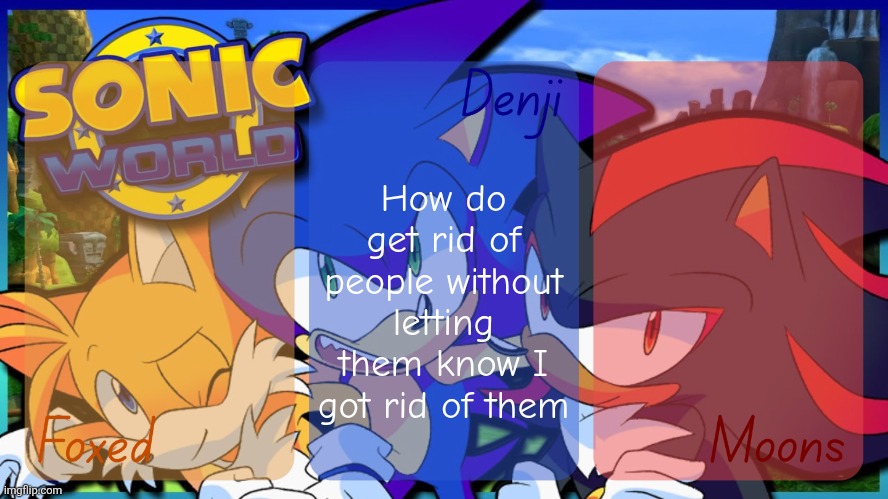 Foxed, Denji, and Moons - Tails, Sonic, and Shadow temp | How do get rid of people without letting them know I got rid of them | image tagged in foxed denji and moons - tails sonic and shadow temp | made w/ Imgflip meme maker