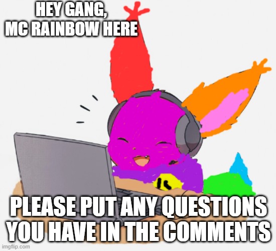Please do | HEY GANG, MC RAINBOW HERE; PLEASE PUT ANY QUESTIONS YOU HAVE IN THE COMMENTS | image tagged in mc rainbow,question,answer | made w/ Imgflip meme maker