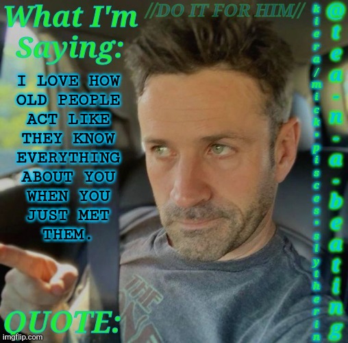 Stop Assuming Shit & Mind Your Own Business | I LOVE HOW
OLD PEOPLE
ACT LIKE
THEY KNOW
EVERYTHING
ABOUT YOU
WHEN YOU
JUST MET
THEM. | image tagged in tnab adam fergus,i hate old people,rant,fuck off,who asked you,mind your own business | made w/ Imgflip meme maker