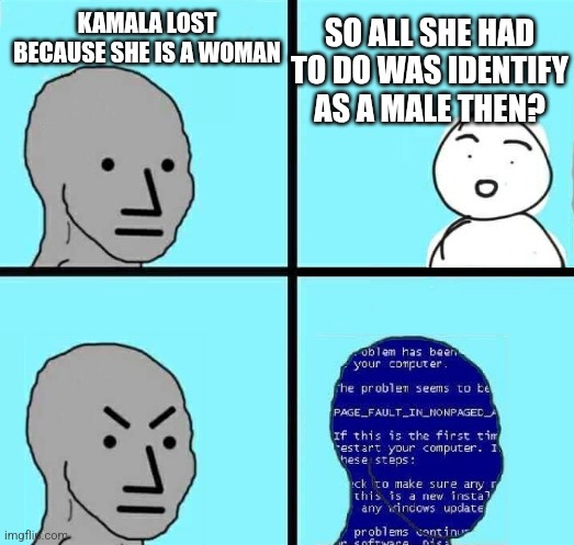 NPC Blue Screen | KAMALA LOST BECAUSE SHE IS A WOMAN SO ALL SHE HAD TO DO WAS IDENTIFY AS A MALE THEN? | image tagged in npc blue screen | made w/ Imgflip meme maker