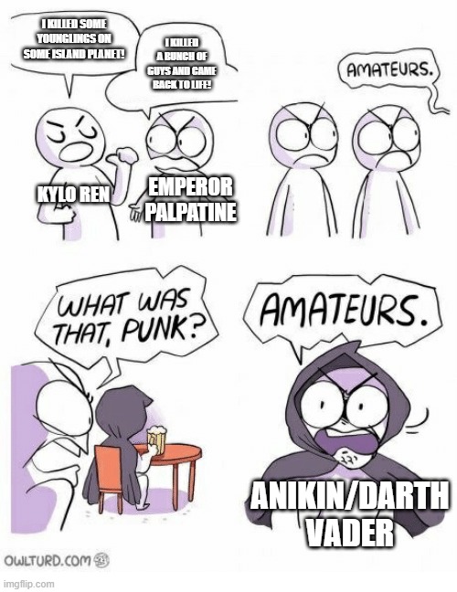 Execute Order 66. | I KILLED SOME YOUNGLINGS ON SOME ISLAND PLANET! I KILLED A BUNCH OF GUYS AND CAME BACK TO LIFE! KYLO REN; EMPEROR PALPATINE; ANIKIN/DARTH VADER | image tagged in amateurs,star wars | made w/ Imgflip meme maker