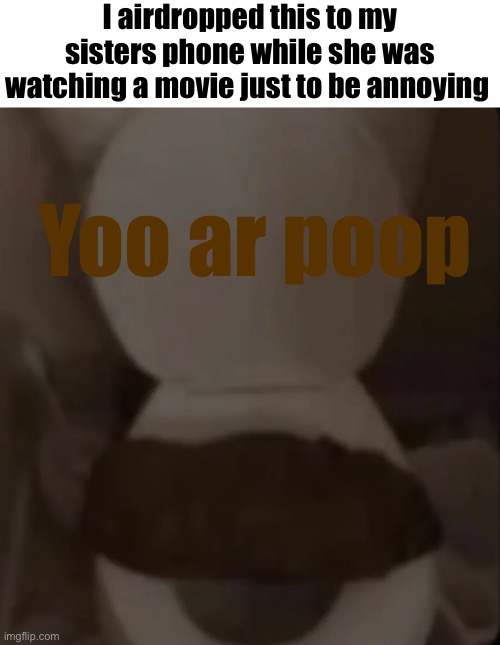 I airdropped this to my sisters phone while she was watching a movie just to be annoying | made w/ Imgflip meme maker