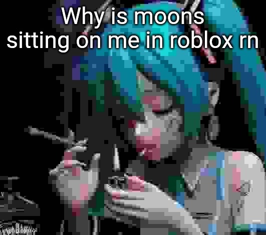 Miku smoking low quality | Why is moons sitting on me in roblox rn | image tagged in miku smoking low quality | made w/ Imgflip meme maker