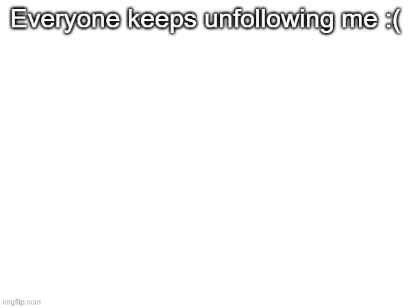 Everyone keeps unfollowing me :( | made w/ Imgflip meme maker