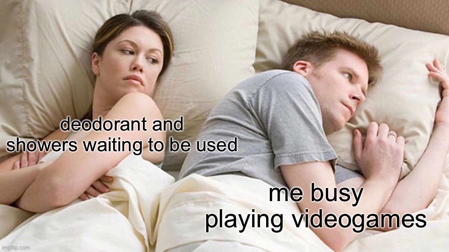 i might just be disgusting | deodorant and showers waiting to be used; me busy playing videogames | image tagged in memes,gaming,video games | made w/ Imgflip meme maker