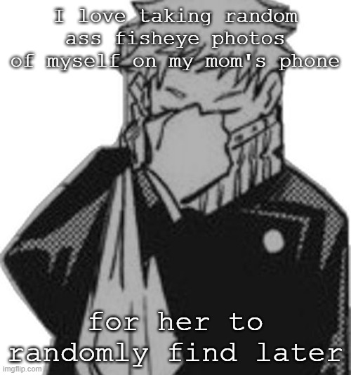 its funny idk | I love taking random ass fisheye photos of myself on my mom's phone; for her to randomly find later | image tagged in inumaki disappointed | made w/ Imgflip meme maker