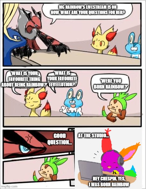 Pokemon Board Meeting, but with a twist | MC RAINBOW'S LIVESTREAM IS ON NOW. WHAT ARE YOUR QUESTIONS FOR HER? 'WHAT IS YOUR FAVOURITE THING ABOUT BEING RAINBOW?'; 'WHAT IS YOUR FAVOURITE EEVEELUTION?'; 'WERE YOU BORN RAINBOW?'; AT THE STUDIO... GOOD QUESTION... HEY CHESPIN. YES, I WAS BORN RAINBOW | image tagged in pokemon board meeting,mc rainbow,eevee | made w/ Imgflip meme maker