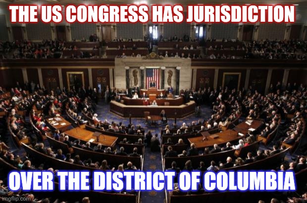 And The Founding Fathers Knew What They Were Writing About, Again | THE US CONGRESS HAS JURISDICTION; OVER THE DISTRICT OF COLUMBIA | image tagged in congress,education,civics,kinda stupid | made w/ Imgflip meme maker
