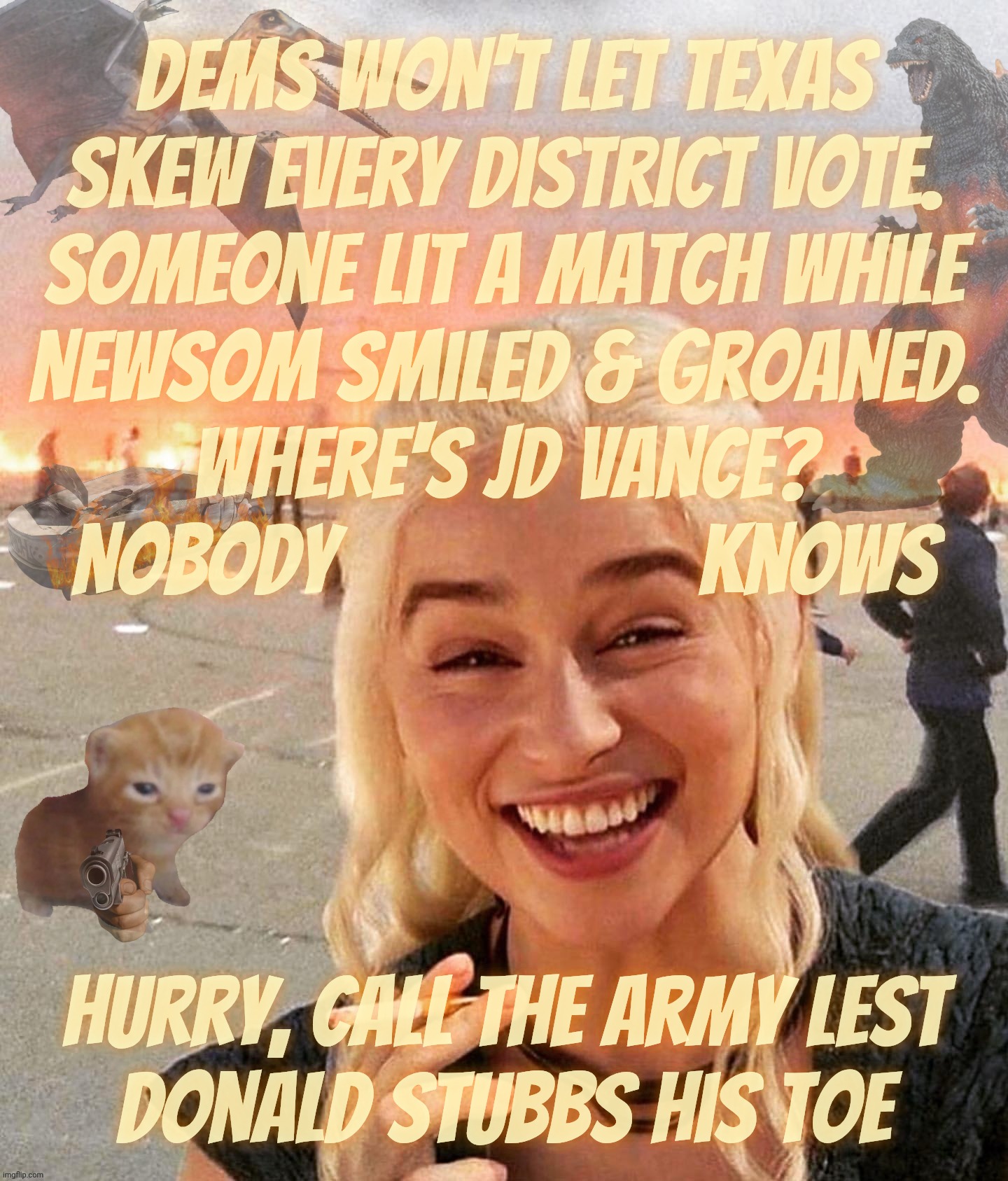 While the world falls apart on him, what recourse does Trump have but to dial 1(800)911-ARMY to rescue him from the calamity? | Dems won't let Texas
skew every district vote.
Someone lit a match while
Newsom smiled & groaned.
Where's JD Vance?
Nobody                   knows; Hurry, Call the army lest
Donald stubbs his toe | image tagged in disaster smoker gal kitchen sink edition,call the army i'm alive,anti-pasti,disorder and chaos,better call the army,gestapo | made w/ Imgflip meme maker