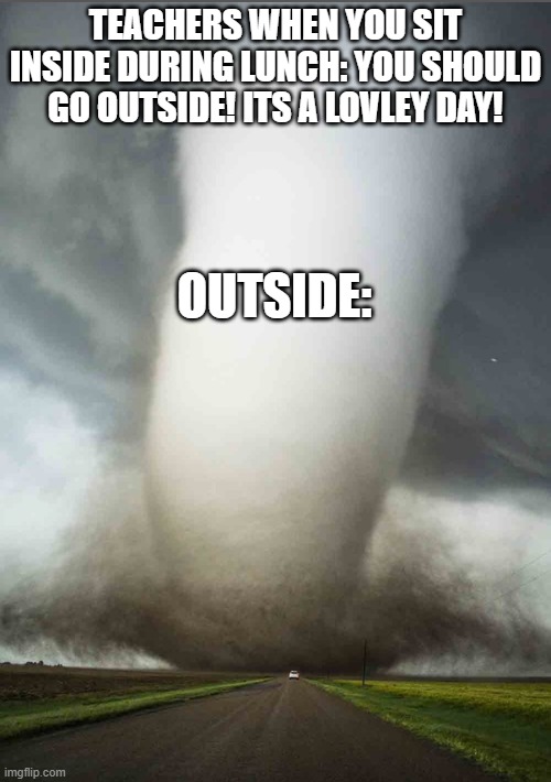 Like, no | TEACHERS WHEN YOU SIT INSIDE DURING LUNCH: YOU SHOULD GO OUTSIDE! ITS A LOVLEY DAY! OUTSIDE: | image tagged in big tornado small car | made w/ Imgflip meme maker