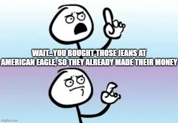 Holding up finger | WAIT...YOU BOUGHT THOSE JEANS AT AMERICAN EAGLE, SO THEY ALREADY MADE THEIR MONEY | image tagged in holding up finger | made w/ Imgflip meme maker