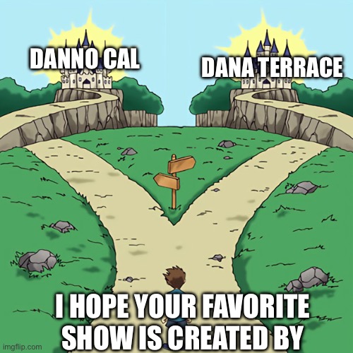 Two paths but they're both good | DANNO CAL; DANA TERRACE; I HOPE YOUR FAVORITE SHOW IS CREATED BY | image tagged in two paths but they're both good,danno cal,the owl house,tv shows,animation,funny | made w/ Imgflip meme maker