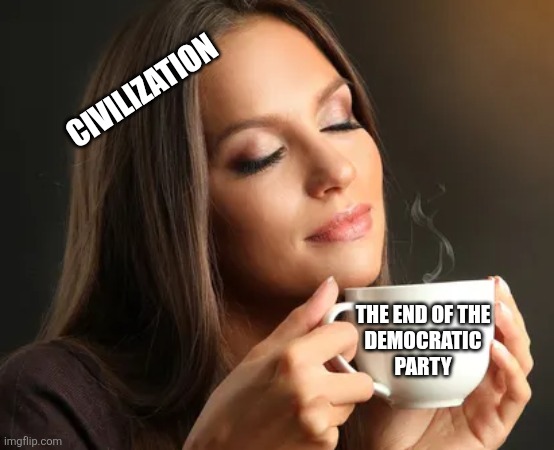 Cup of joe | CIVILIZATION; THE END OF THE
 DEMOCRATIC 
PARTY | image tagged in cup of joe,funny memes | made w/ Imgflip meme maker