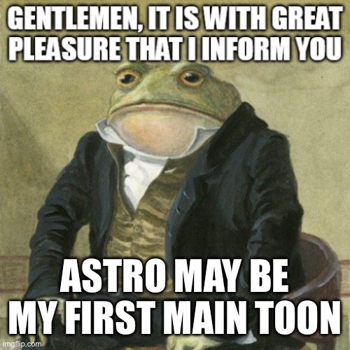 I got all the research for him today :D | ASTRO MAY BE MY FIRST MAIN TOON | image tagged in correct grammar gentleman frog 1 | made w/ Imgflip meme maker