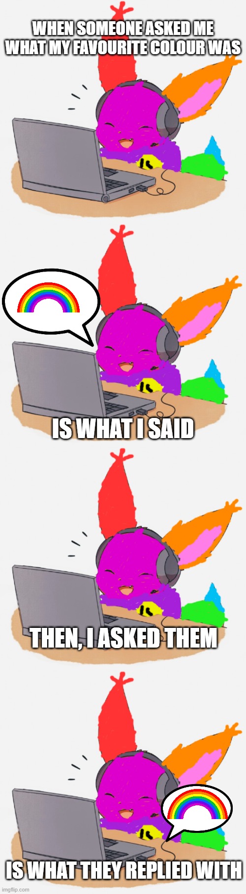 ? | WHEN SOMEONE ASKED ME WHAT MY FAVOURITE COLOUR WAS; IS WHAT I SAID; THEN, I ASKED THEM; IS WHAT THEY REPLIED WITH | image tagged in mc rainbow,eevee | made w/ Imgflip meme maker