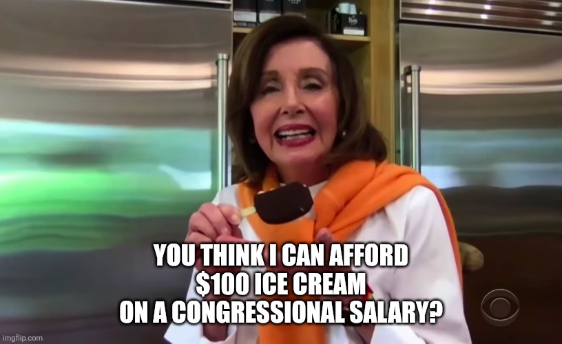 Nancy Pelosi Ice Cream | YOU THINK I CAN AFFORD
$100 ICE CREAM
ON A CONGRESSIONAL SALARY? | image tagged in nancy pelosi ice cream | made w/ Imgflip meme maker
