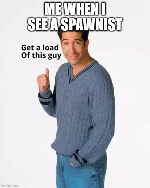 spawnists are tripping balls bro | ME WHEN I SEE A SPAWNIST | image tagged in get a load of this guy better quality | made w/ Imgflip meme maker