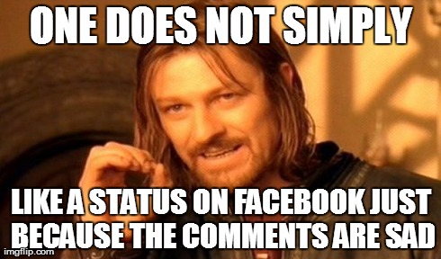 One Does Not Simply | ONE DOES NOT SIMPLY LIKE A STATUS ON FACEBOOK JUST BECAUSE THE COMMENTS ARE SAD | image tagged in memes,one does not simply | made w/ Imgflip meme maker