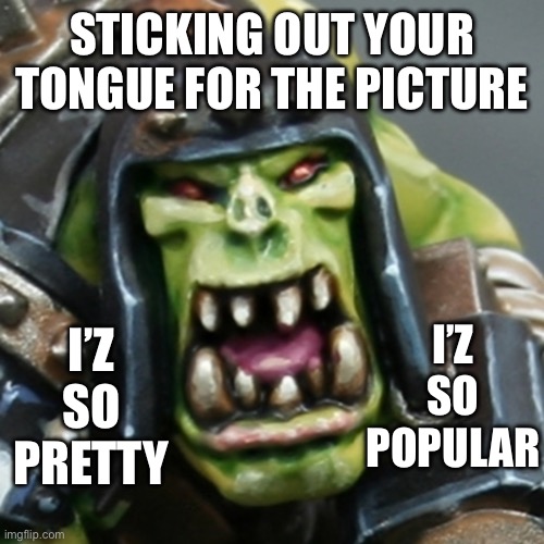 sticking tongue out for orks | STICKING OUT YOUR TONGUE FOR THE PICTURE; I’Z SO PRETTY; I’Z SO POPULAR | image tagged in warhammer40k,orks | made w/ Imgflip meme maker