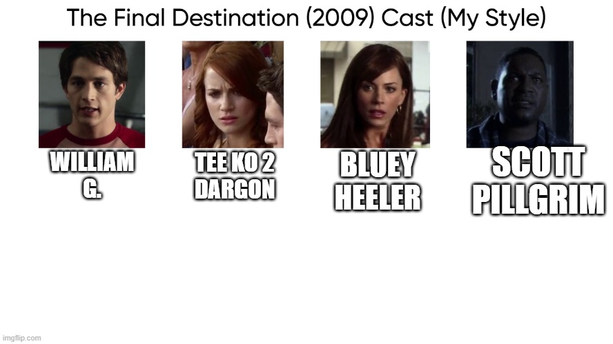 The Final Destination (2009) Cast (My Style) | SCOTT
PILLGRIM; BLUEY
HEELER; WILLIAM
G. TEE KO 2
DARGON | image tagged in the final destination 2009 cast my style | made w/ Imgflip meme maker