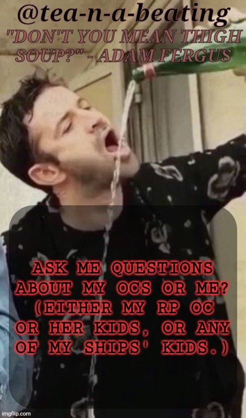 Stealing Scarf's Idea But Probably Nobody Remembers My OCs | ASK ME QUESTIONS ABOUT MY OCS OR ME?
(EITHER MY RP OC
OR HER KIDS, OR ANY
OF MY SHIPS' KIDS.) | image tagged in tnab thigh soup,asks,questions,ocs,multifandom,lets go | made w/ Imgflip meme maker
