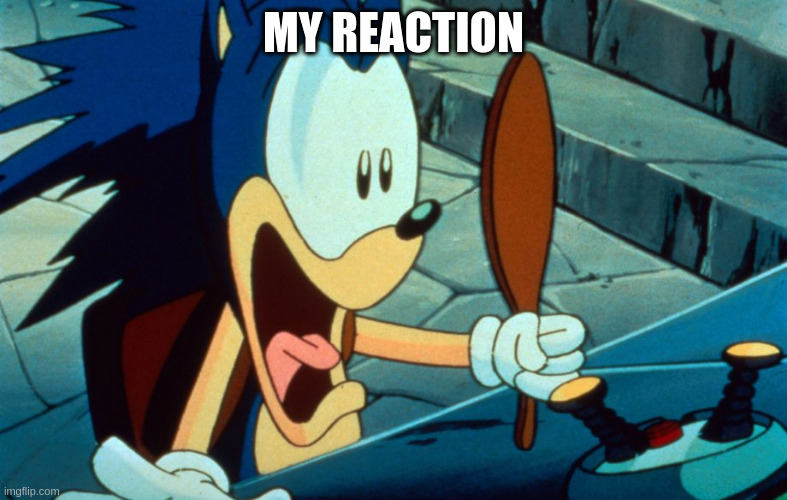 Screaming Sonic | MY REACTION | image tagged in screaming sonic | made w/ Imgflip meme maker